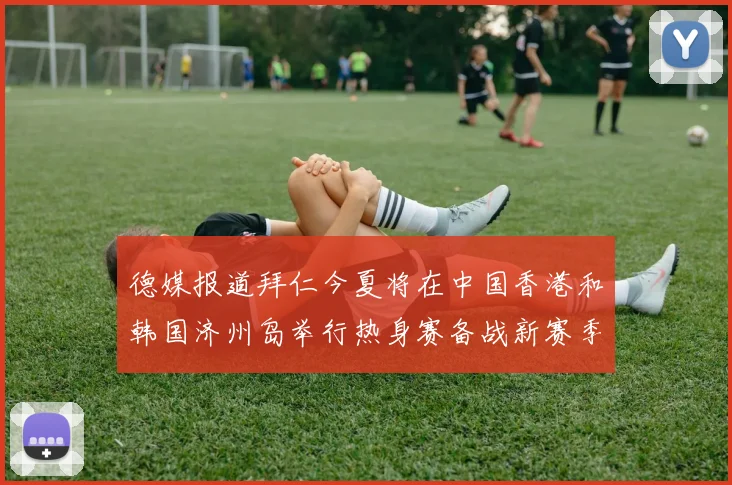 德媒报道拜仁今夏将在中国香港和韩国济州岛举行热身赛备战新赛季