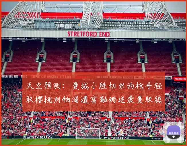 天空预测：曼城小胜切尔西枪手轻取樱桃利物浦遭富勒姆逆袭曼联稳健取胜
