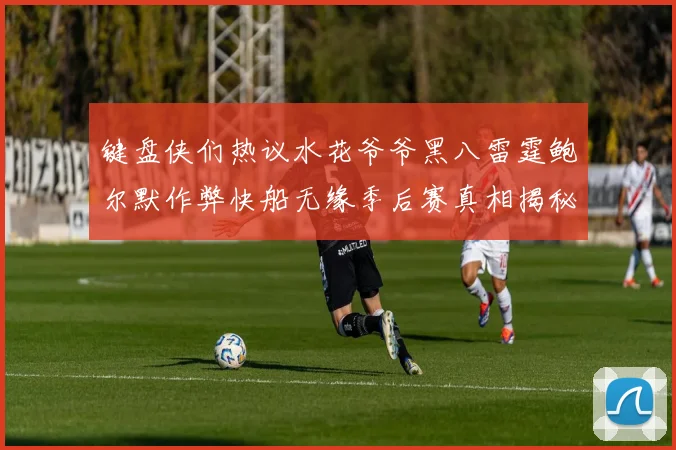 键盘侠们热议水花爷爷黑八雷霆鲍尔默作弊快船无缘季后赛真相揭秘