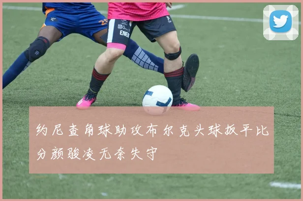 约尼查角球助攻布尔克头球扳平比分颜骏凌无奈失守
