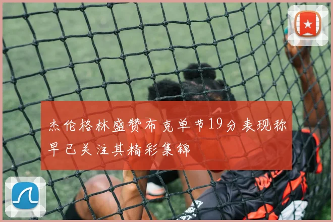 杰伦格林盛赞布克单节19分表现称早已关注其精彩集锦
