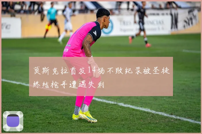 莫斯克拉首发14场不败纪录被圣徒终结枪手遭遇失利