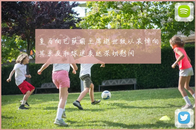 皇马向巴萨前主席逝世致以哀悼向其亲友和球迷表达深切慰问